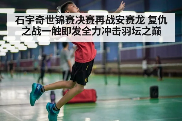 石宇奇世锦赛决赛再战安赛龙 复仇之战一触即发全力冲击羽坛之巅