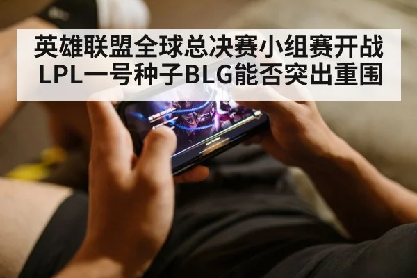 英雄联盟全球总决赛小组赛开战 LPL一号种子BLG能否突出重围