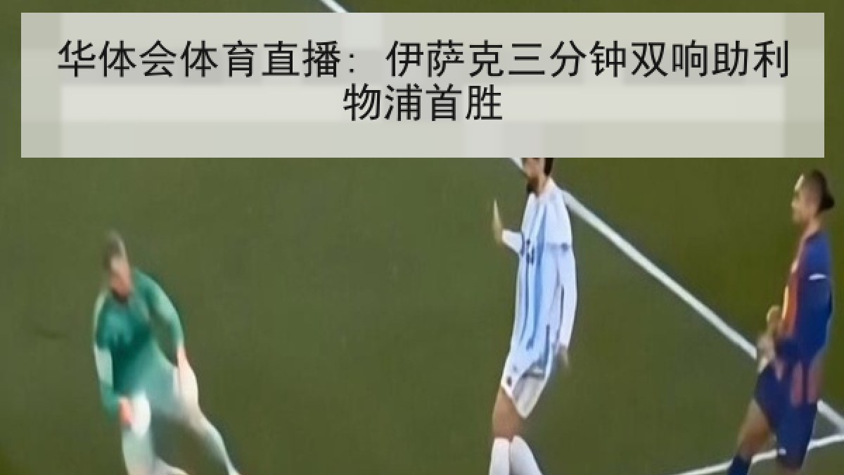 华体会体育直播: 伊萨克三分钟双响助利物浦首胜 华体会体育直播: 伊萨克三分钟双响助利物浦首胜