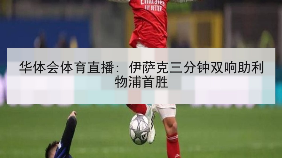 华体会体育直播: 伊萨克三分钟双响助利物浦首胜