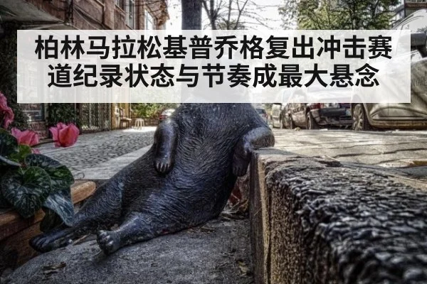 柏林马拉松基普乔格复出冲击赛道纪录状态与节奏成最大悬念