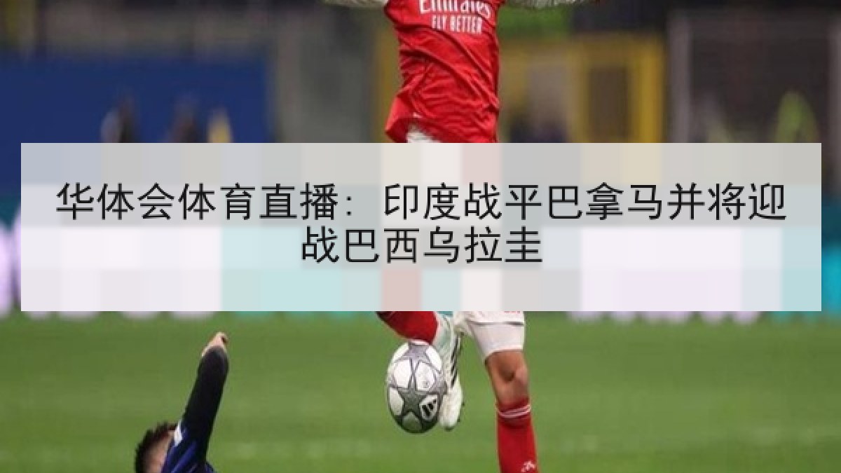 华体会体育直播: 印度战平巴拿马并将迎战巴西乌拉圭